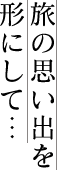 旅の思い出を形にして…