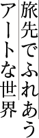 旅先でふれあうアートな世界