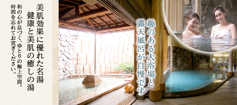 美肌効果に優れた名湯健康と美肌の癒しの湯和の心が息づく、ゆとりの極上空間。時間を忘れてお寛ぎください。
