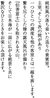 純和風の落ち着いた造りの貴賓室。主室、そして次の間があり一つひとつの調度も他の客室とは一線を画します。贅を尽くした檜の露天風呂が備わり『伯耆富士』とも称される大山、そして日本海が一面に広がる絶景と共に贅沢なひとときをお楽しみ頂けます。