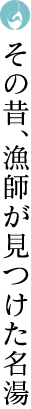 その昔、漁師が見つけた名湯
