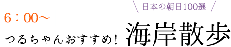 6：00～つるちゃんおすすめ! 海岸散歩日本の朝日100選