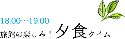 18:00～19:00旅館の楽しみ！夕食タイム